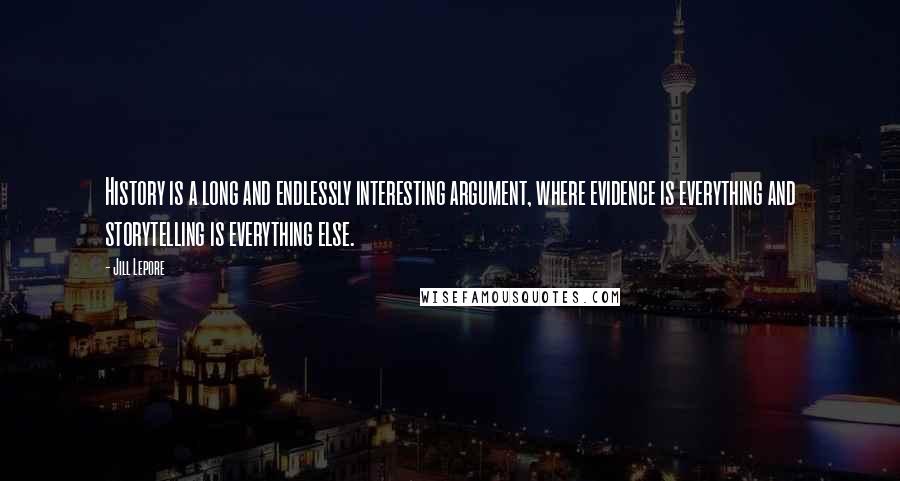 Jill Lepore Quotes: History is a long and endlessly interesting argument, where evidence is everything and storytelling is everything else.