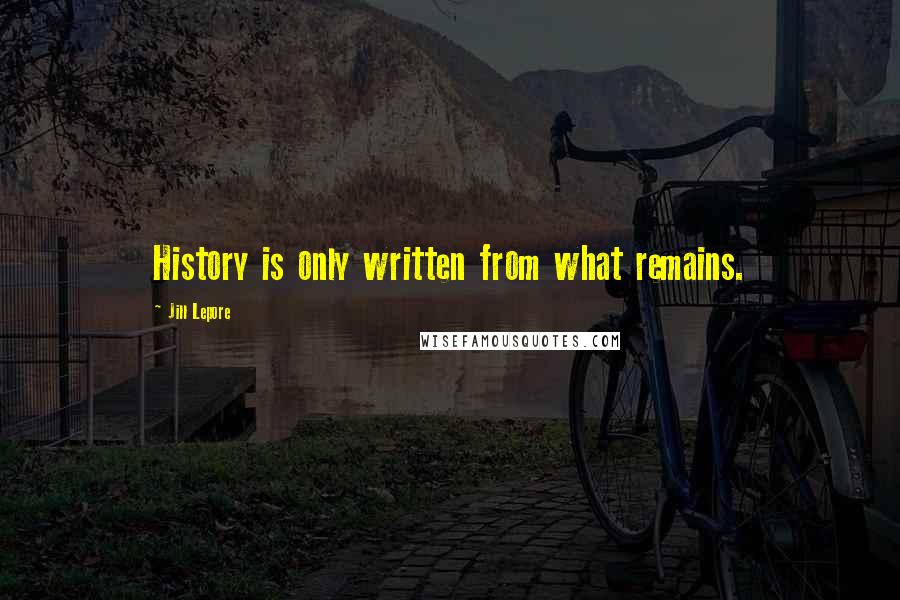Jill Lepore Quotes: History is only written from what remains.