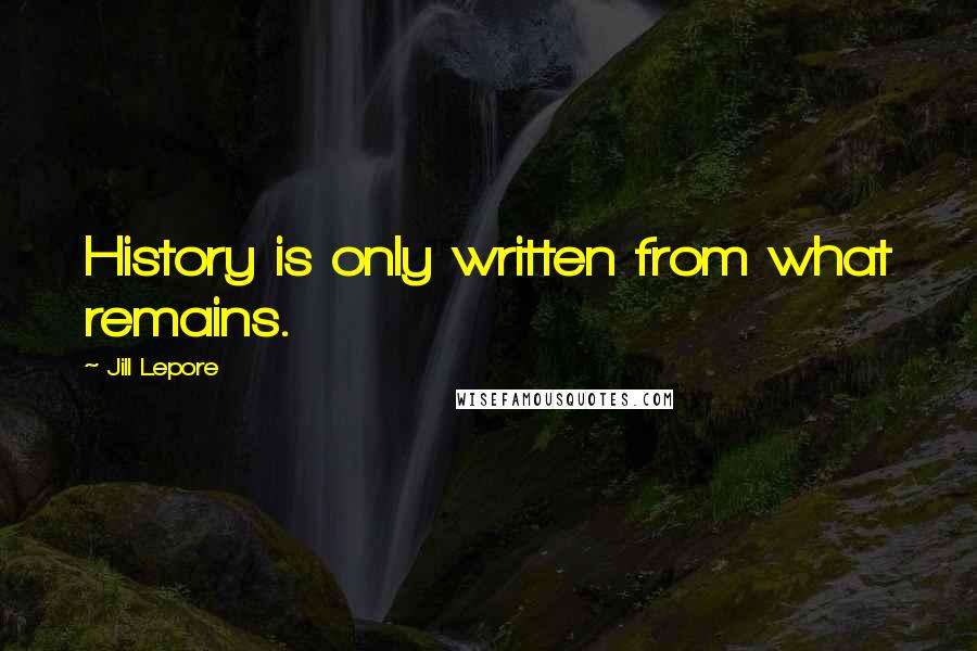 Jill Lepore Quotes: History is only written from what remains.