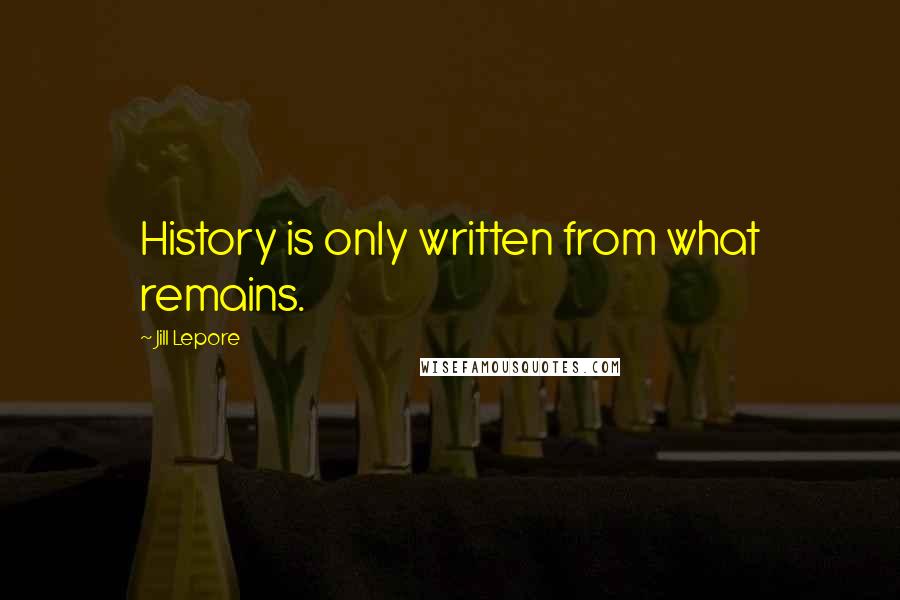 Jill Lepore Quotes: History is only written from what remains.