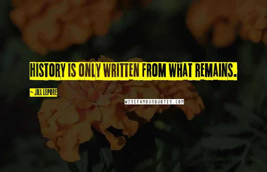 Jill Lepore Quotes: History is only written from what remains.