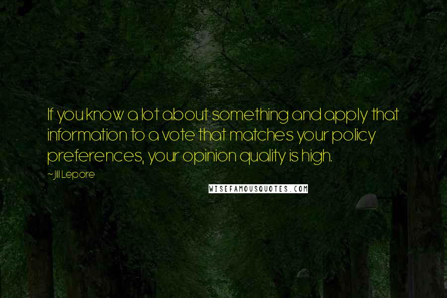 Jill Lepore Quotes: If you know a lot about something and apply that information to a vote that matches your policy preferences, your opinion quality is high.