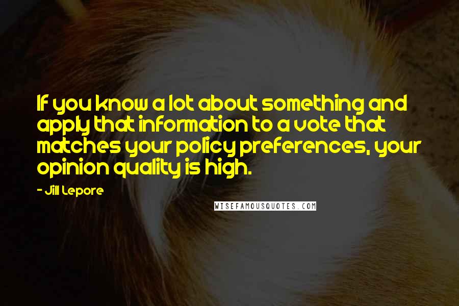 Jill Lepore Quotes: If you know a lot about something and apply that information to a vote that matches your policy preferences, your opinion quality is high.
