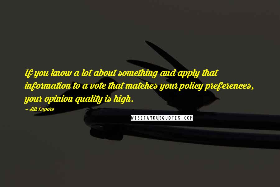 Jill Lepore Quotes: If you know a lot about something and apply that information to a vote that matches your policy preferences, your opinion quality is high.