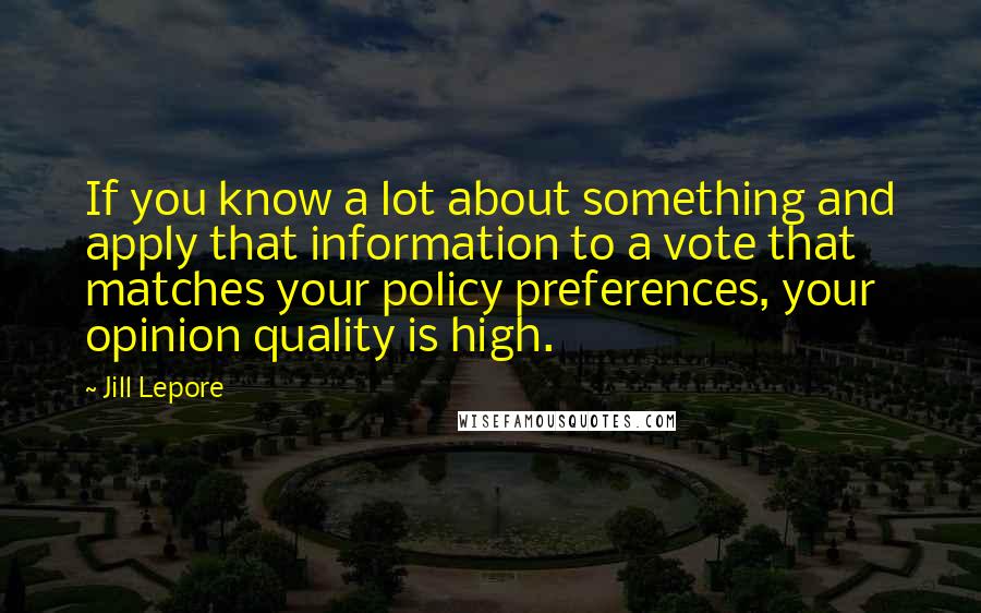 Jill Lepore Quotes: If you know a lot about something and apply that information to a vote that matches your policy preferences, your opinion quality is high.
