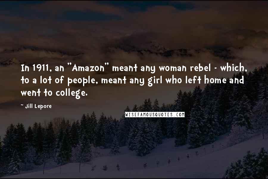 Jill Lepore Quotes: In 1911, an "Amazon" meant any woman rebel - which, to a lot of people, meant any girl who left home and went to college.