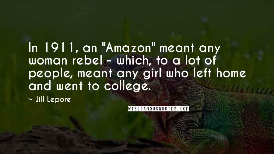 Jill Lepore Quotes: In 1911, an "Amazon" meant any woman rebel - which, to a lot of people, meant any girl who left home and went to college.