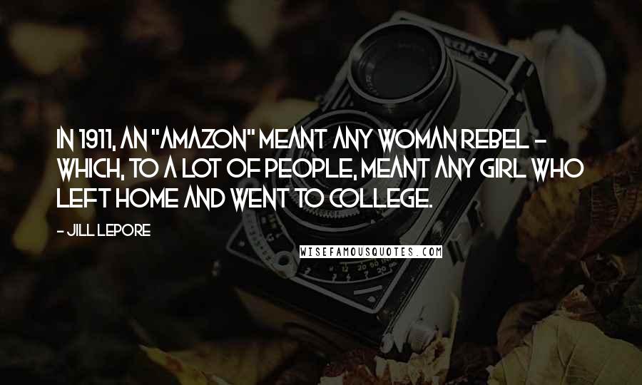 Jill Lepore Quotes: In 1911, an "Amazon" meant any woman rebel - which, to a lot of people, meant any girl who left home and went to college.