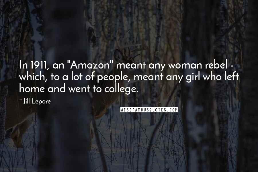 Jill Lepore Quotes: In 1911, an "Amazon" meant any woman rebel - which, to a lot of people, meant any girl who left home and went to college.