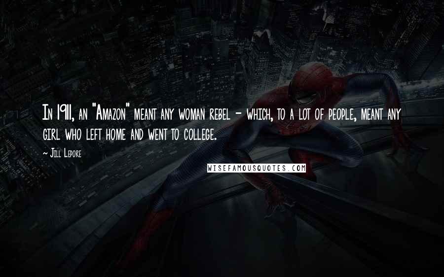 Jill Lepore Quotes: In 1911, an "Amazon" meant any woman rebel - which, to a lot of people, meant any girl who left home and went to college.