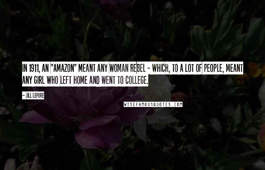 Jill Lepore Quotes: In 1911, an "Amazon" meant any woman rebel - which, to a lot of people, meant any girl who left home and went to college.