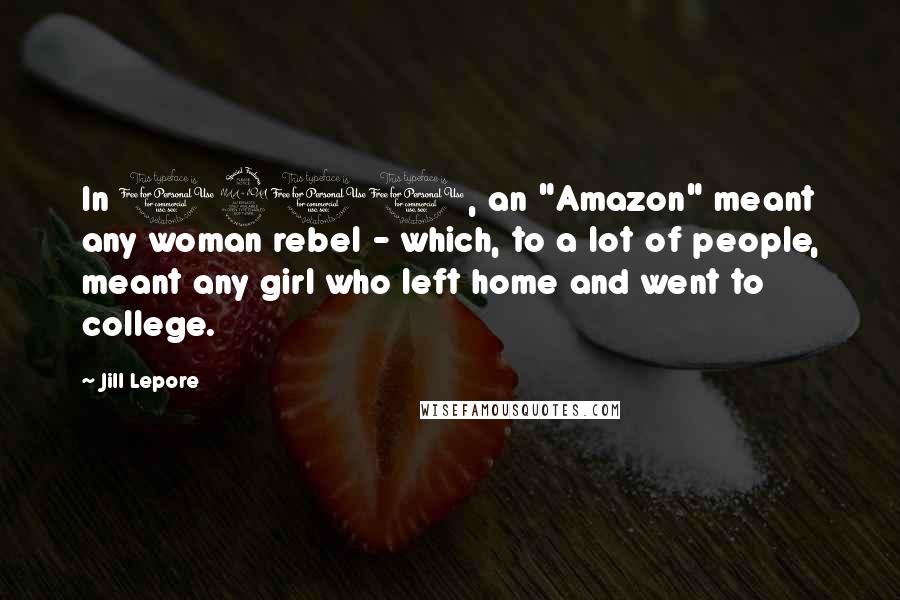 Jill Lepore Quotes: In 1911, an "Amazon" meant any woman rebel - which, to a lot of people, meant any girl who left home and went to college.
