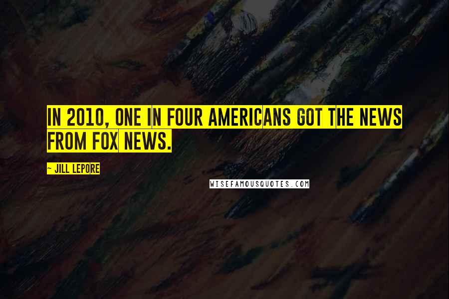 Jill Lepore Quotes: In 2010, one in four Americans got the news from Fox News.