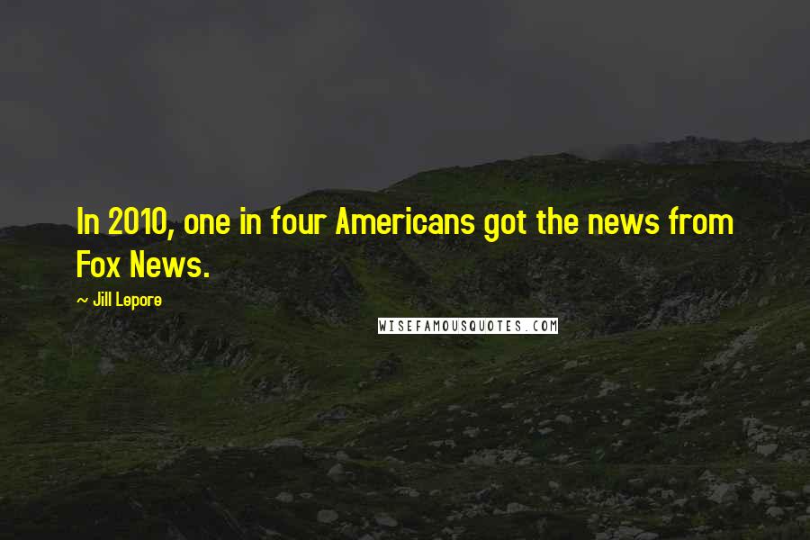 Jill Lepore Quotes: In 2010, one in four Americans got the news from Fox News.