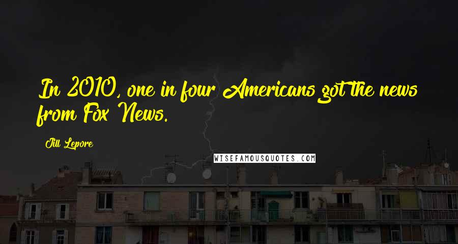 Jill Lepore Quotes: In 2010, one in four Americans got the news from Fox News.