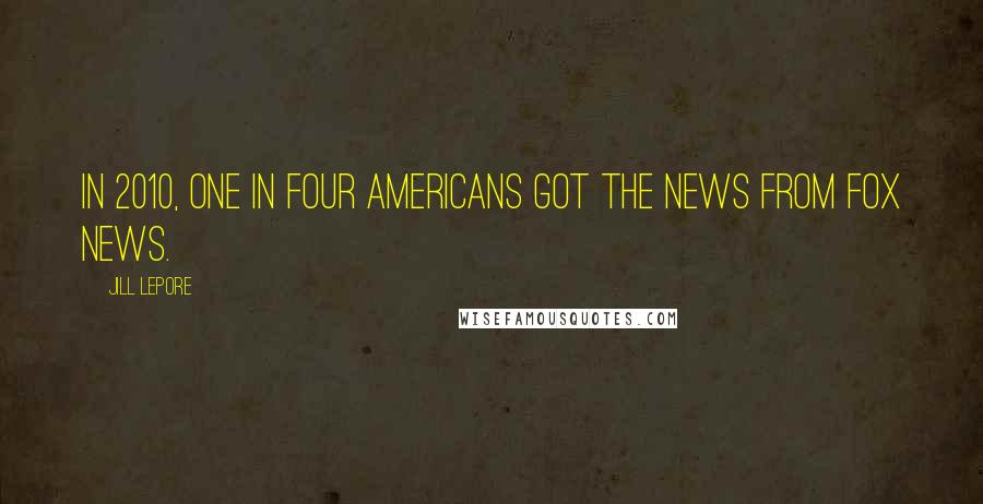 Jill Lepore Quotes: In 2010, one in four Americans got the news from Fox News.