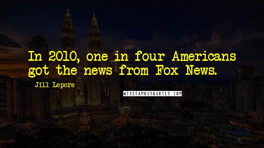 Jill Lepore Quotes: In 2010, one in four Americans got the news from Fox News.