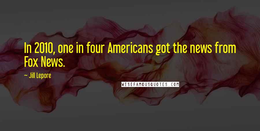 Jill Lepore Quotes: In 2010, one in four Americans got the news from Fox News.