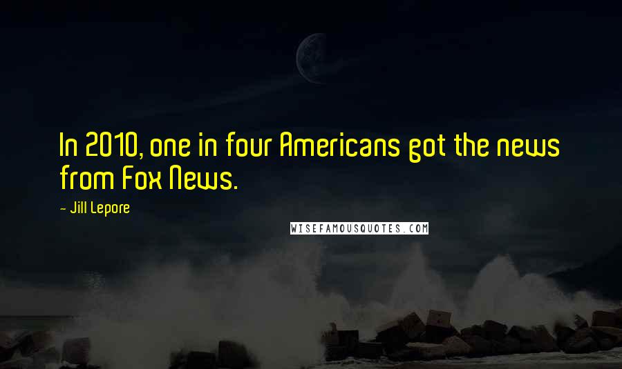 Jill Lepore Quotes: In 2010, one in four Americans got the news from Fox News.