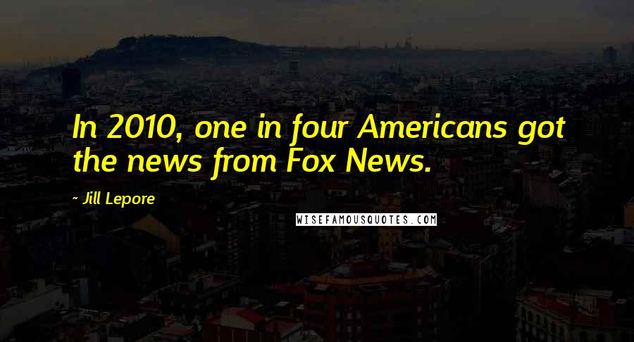 Jill Lepore Quotes: In 2010, one in four Americans got the news from Fox News.
