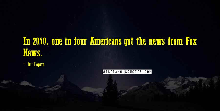 Jill Lepore Quotes: In 2010, one in four Americans got the news from Fox News.