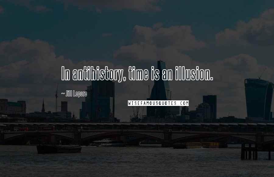 Jill Lepore Quotes: In antihistory, time is an illusion.