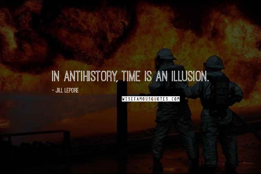 Jill Lepore Quotes: In antihistory, time is an illusion.