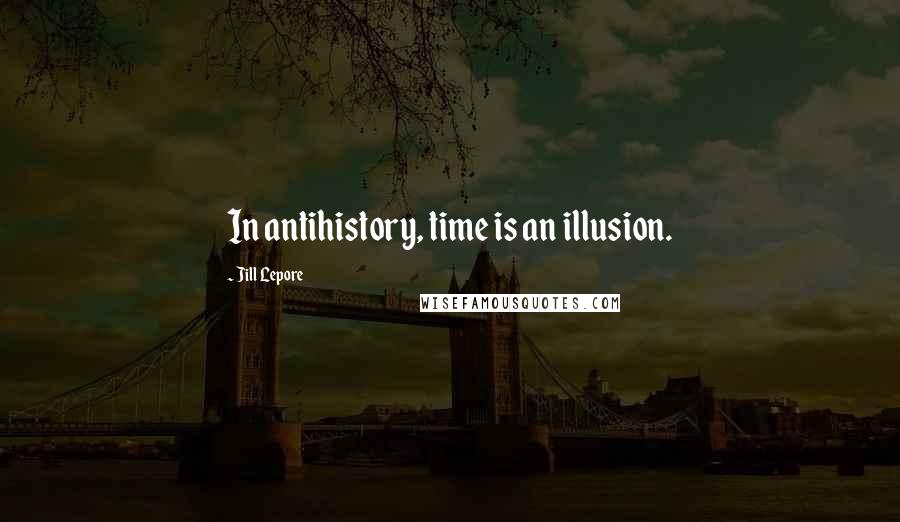 Jill Lepore Quotes: In antihistory, time is an illusion.