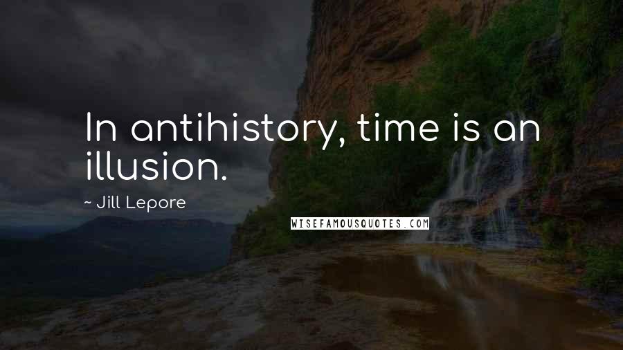 Jill Lepore Quotes: In antihistory, time is an illusion.