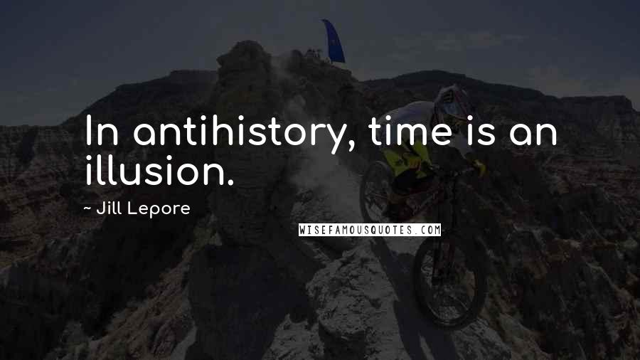 Jill Lepore Quotes: In antihistory, time is an illusion.