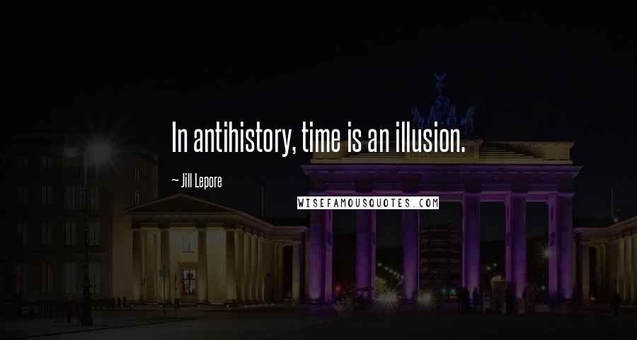 Jill Lepore Quotes: In antihistory, time is an illusion.