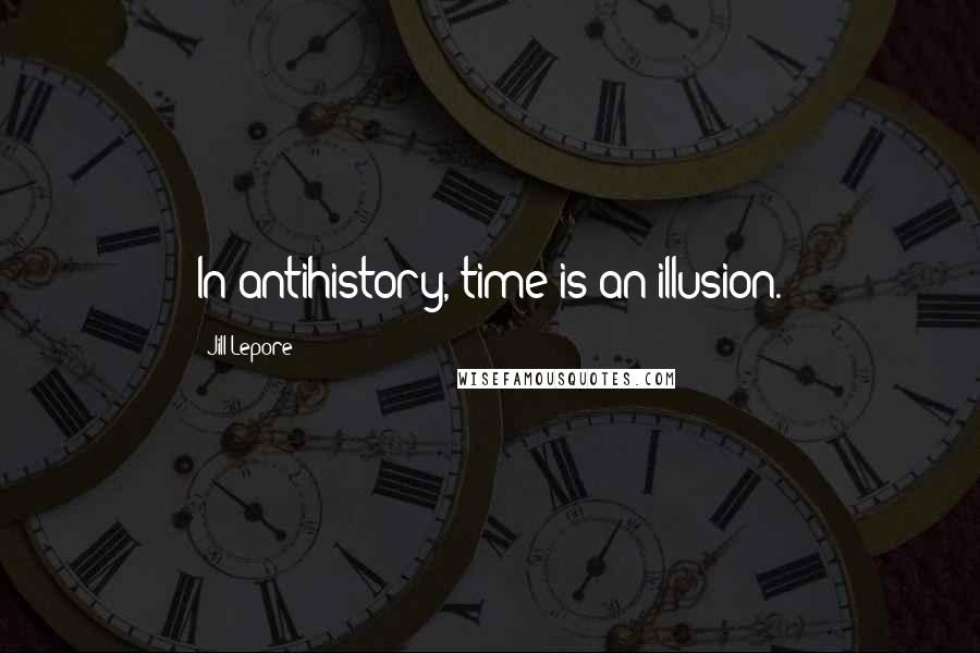 Jill Lepore Quotes: In antihistory, time is an illusion.