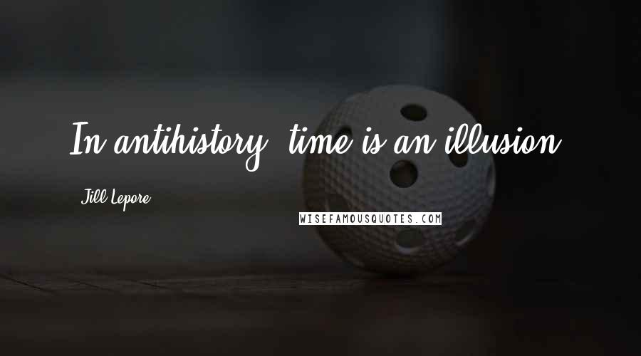 Jill Lepore Quotes: In antihistory, time is an illusion.