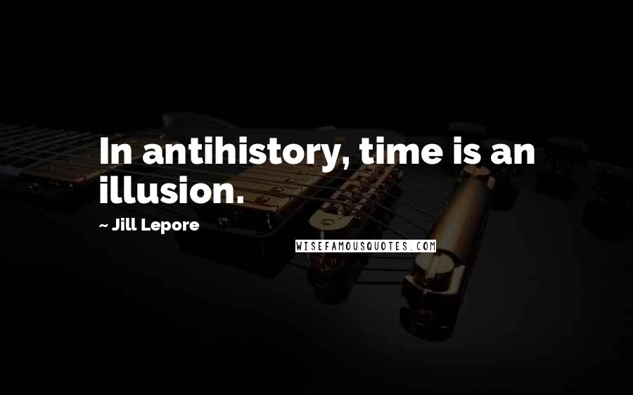 Jill Lepore Quotes: In antihistory, time is an illusion.