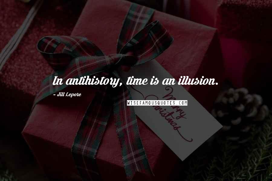 Jill Lepore Quotes: In antihistory, time is an illusion.