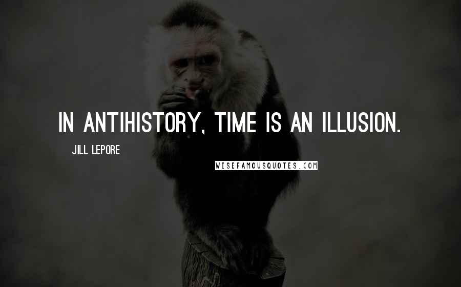 Jill Lepore Quotes: In antihistory, time is an illusion.