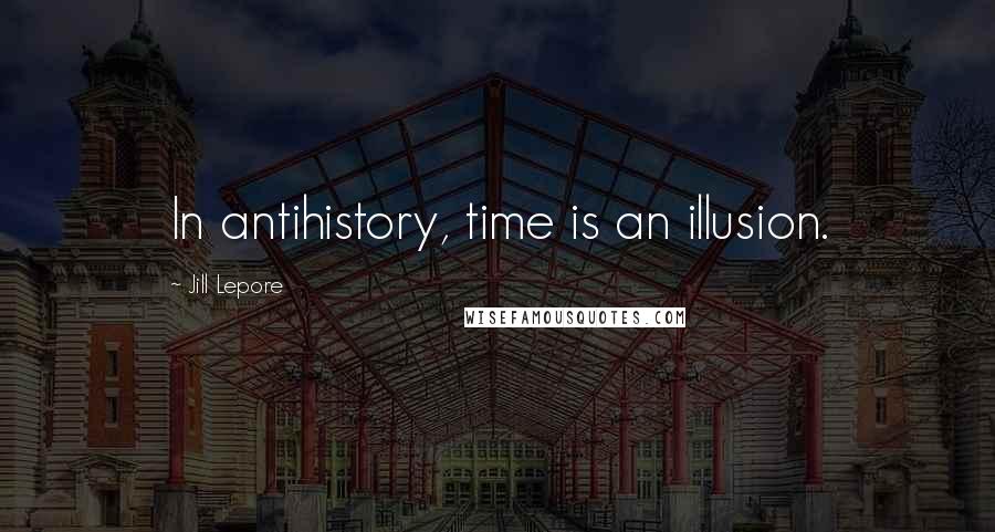 Jill Lepore Quotes: In antihistory, time is an illusion.