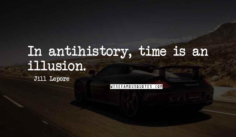 Jill Lepore Quotes: In antihistory, time is an illusion.