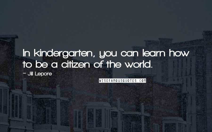 Jill Lepore Quotes: In kindergarten, you can learn how to be a citizen of the world.