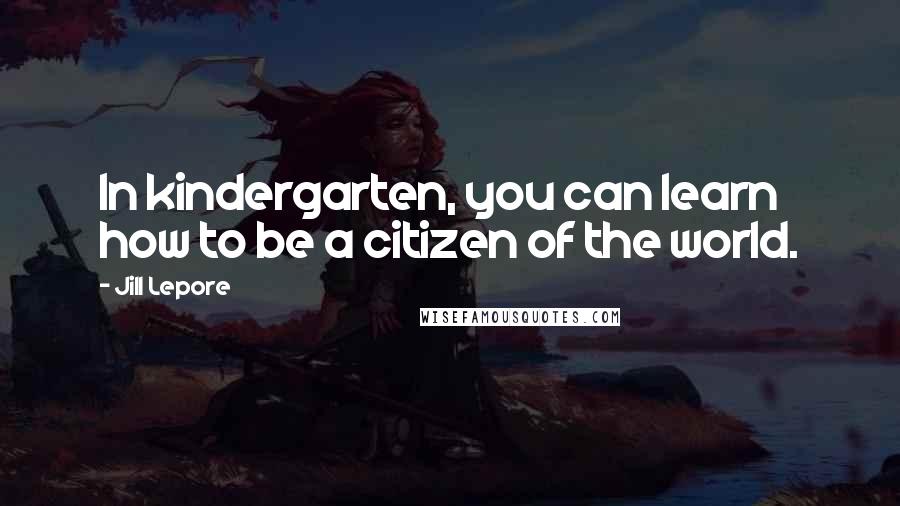 Jill Lepore Quotes: In kindergarten, you can learn how to be a citizen of the world.