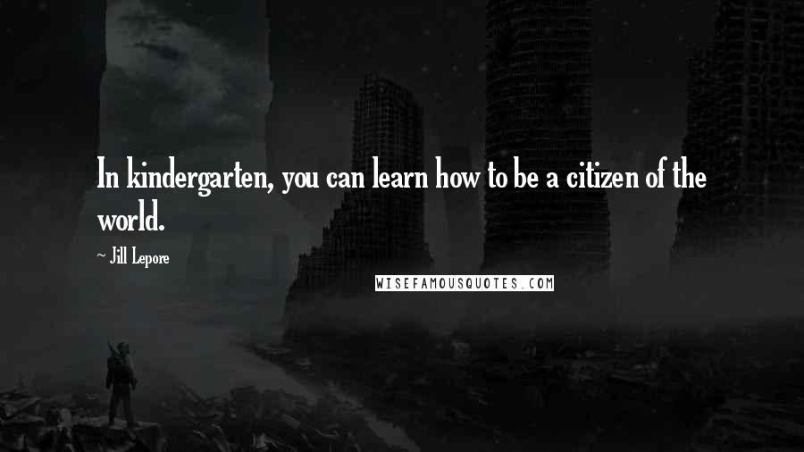 Jill Lepore Quotes: In kindergarten, you can learn how to be a citizen of the world.