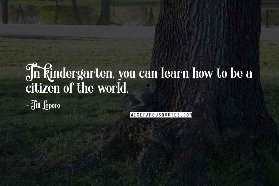 Jill Lepore Quotes: In kindergarten, you can learn how to be a citizen of the world.