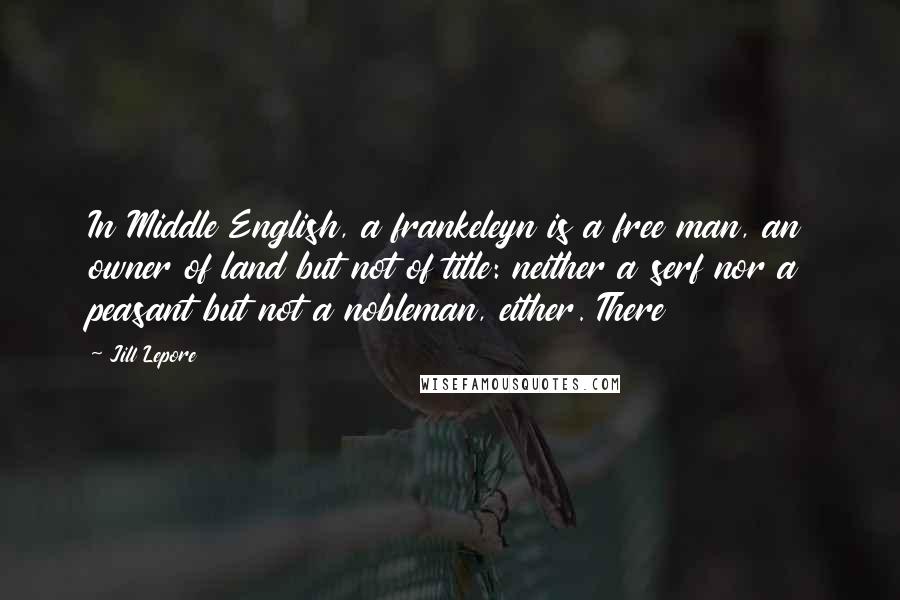 Jill Lepore Quotes: In Middle English, a frankeleyn is a free man, an owner of land but not of title: neither a serf nor a peasant but not a nobleman, either. There