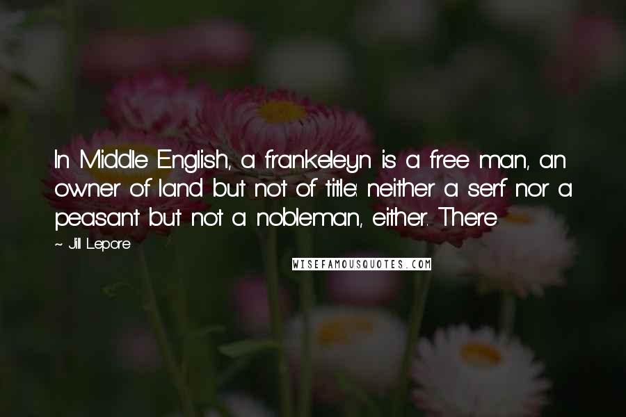 Jill Lepore Quotes: In Middle English, a frankeleyn is a free man, an owner of land but not of title: neither a serf nor a peasant but not a nobleman, either. There