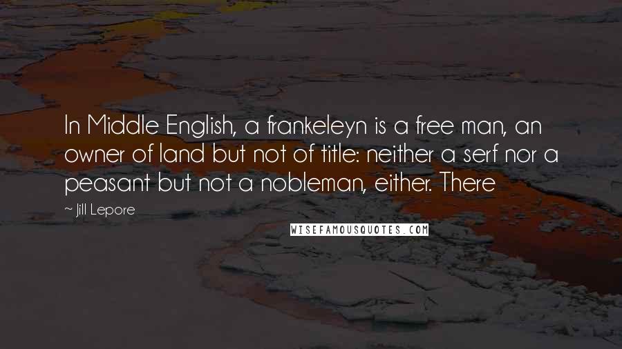 Jill Lepore Quotes: In Middle English, a frankeleyn is a free man, an owner of land but not of title: neither a serf nor a peasant but not a nobleman, either. There