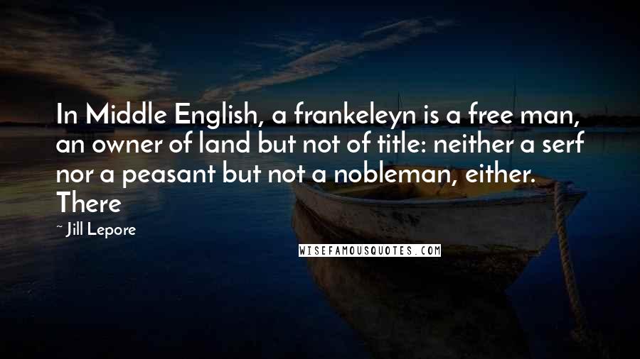 Jill Lepore Quotes: In Middle English, a frankeleyn is a free man, an owner of land but not of title: neither a serf nor a peasant but not a nobleman, either. There