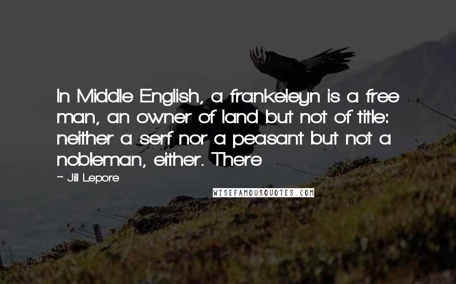 Jill Lepore Quotes: In Middle English, a frankeleyn is a free man, an owner of land but not of title: neither a serf nor a peasant but not a nobleman, either. There