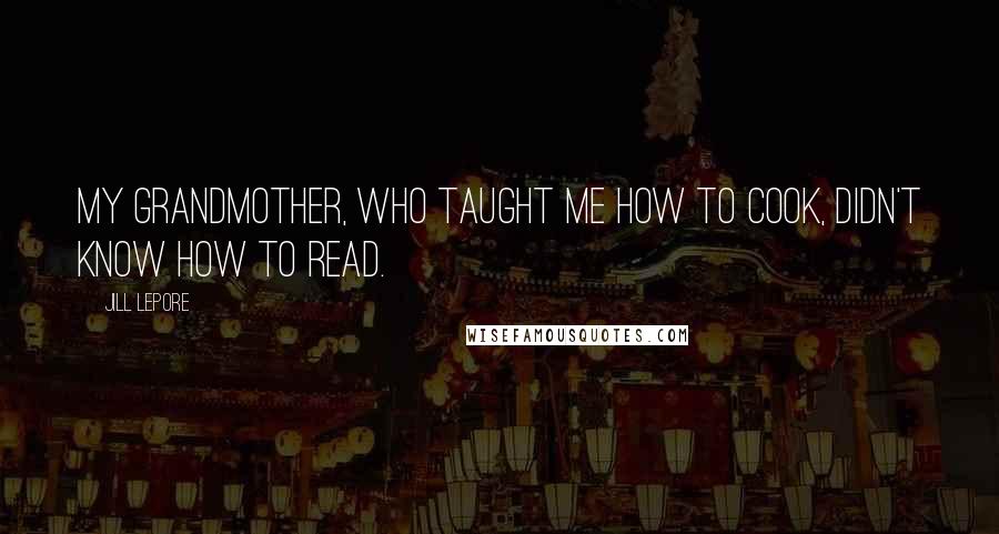 Jill Lepore Quotes: My grandmother, who taught me how to cook, didn't know how to read.