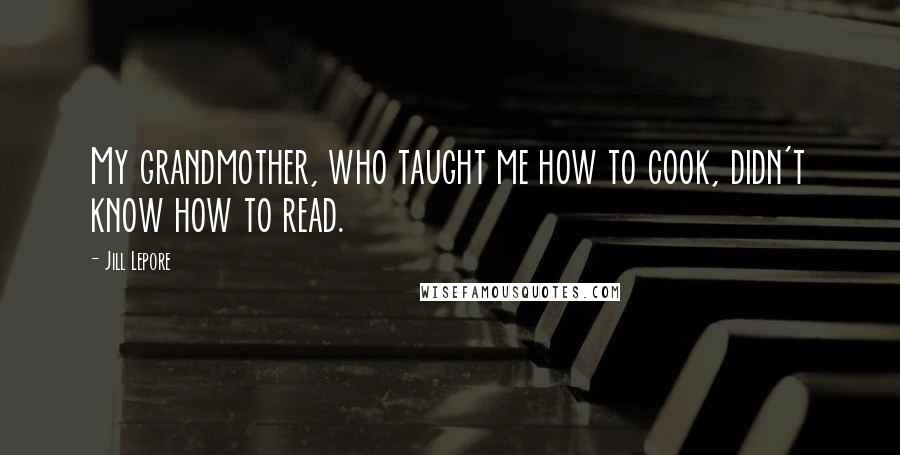 Jill Lepore Quotes: My grandmother, who taught me how to cook, didn't know how to read.