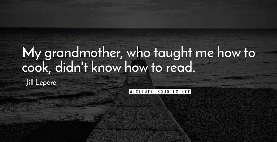 Jill Lepore Quotes: My grandmother, who taught me how to cook, didn't know how to read.